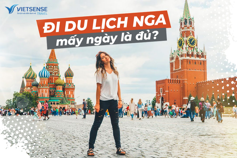 Đi Nga du lịch mấy ngày là đủ? gợi ý lịch trình hợp lý